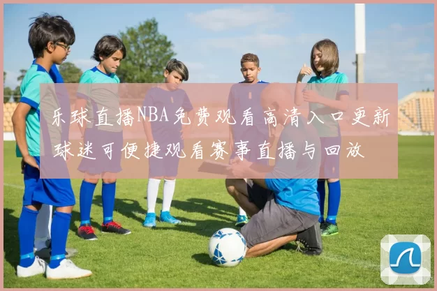 乐球直播NBA免费观看高清入口更新 球迷可便捷观看赛事直播与回放