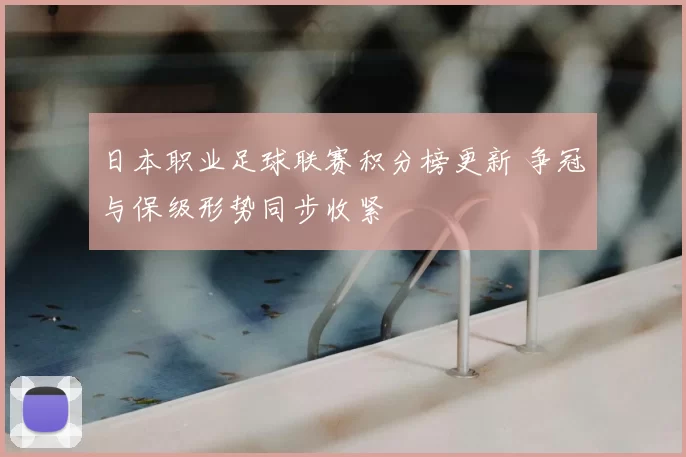 日本职业足球联赛积分榜更新 争冠与保级形势同步收紧