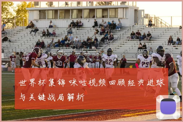 世界杯集锦 咪咕视频回顾经典进球与关键战局解析