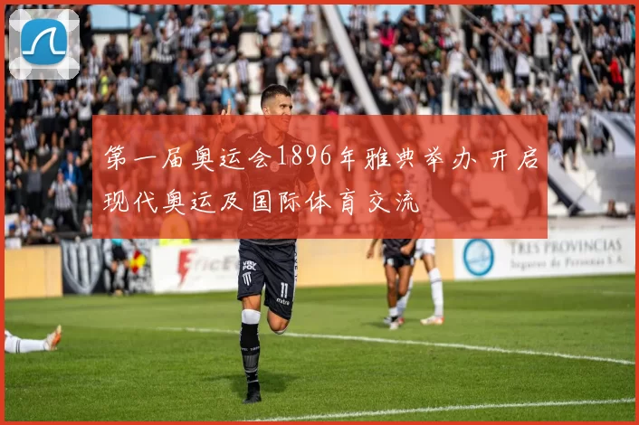 第一届奥运会1896年雅典举办 开启现代奥运及国际体育交流