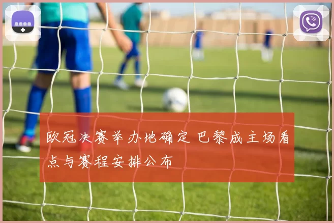 欧冠决赛举办地确定 巴黎成主场看点与赛程安排公布