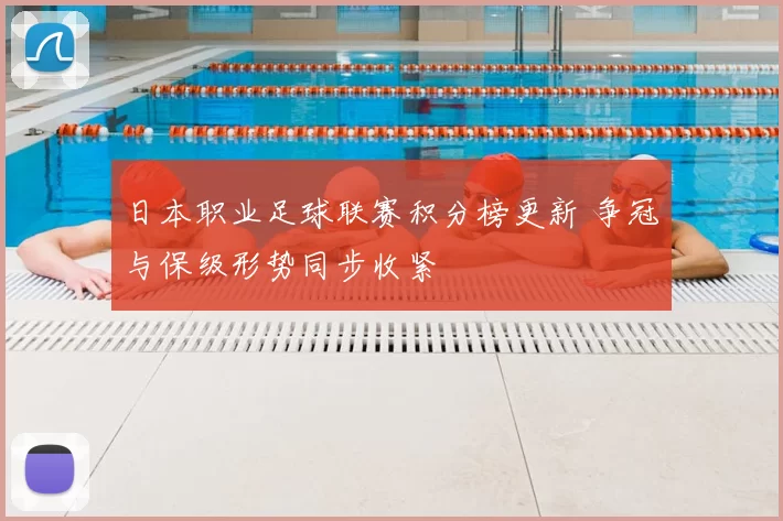 日本职业足球联赛积分榜更新 争冠与保级形势同步收紧