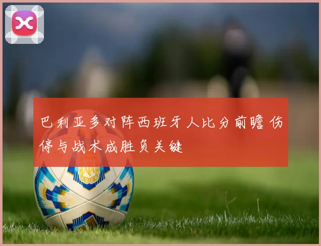 巴利亚多对阵西班牙人比分前瞻 伤停与战术成胜负关键