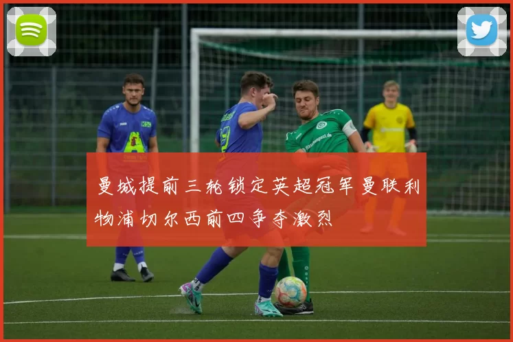 曼城提前三轮锁定英超冠军曼联利物浦切尔西前四争夺激烈