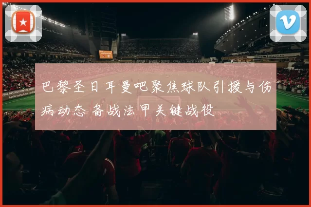 巴黎圣日耳曼吧聚焦球队引援与伤病动态 备战法甲关键战役