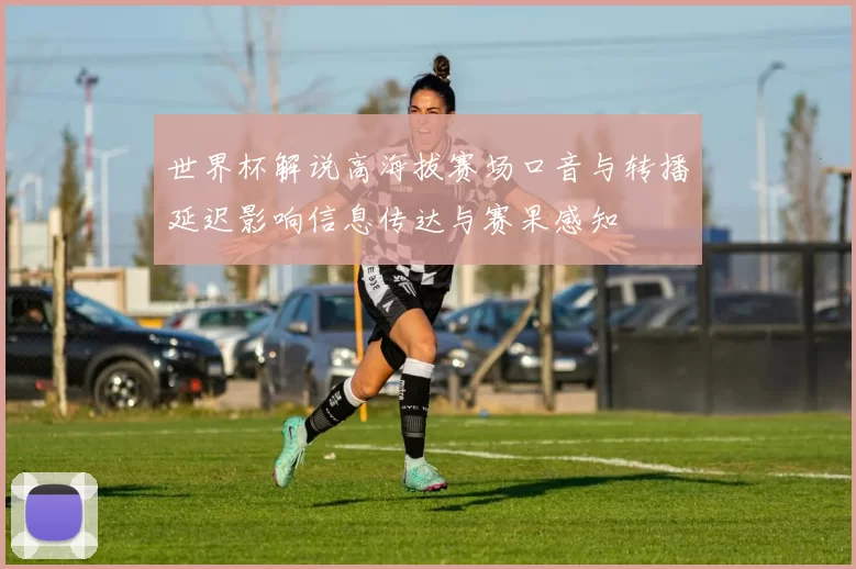 世界杯解说高海拔赛场口音与转播延迟影响信息传达与赛果感知