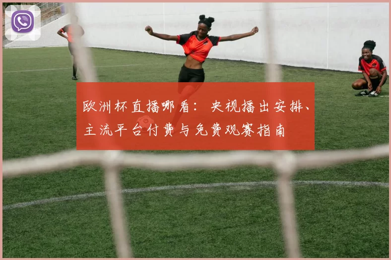 欧洲杯直播哪看：央视播出安排、主流平台付费与免费观赛指南