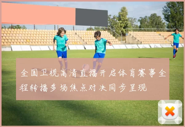全国卫视高清直播开启体育赛事全程转播多场焦点对决同步呈现