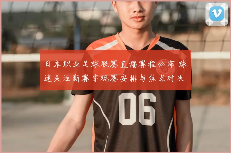 日本职业足球联赛直播赛程公布 球迷关注新赛季观赛安排与焦点对决