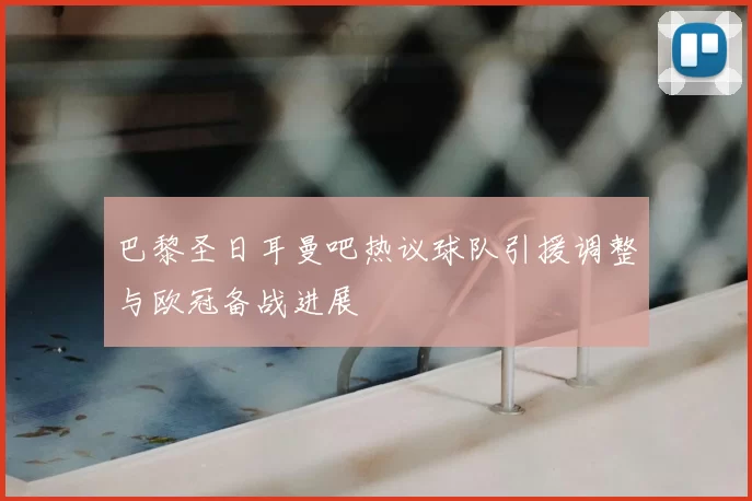 巴黎圣日耳曼吧热议球队引援调整与欧冠备战进展