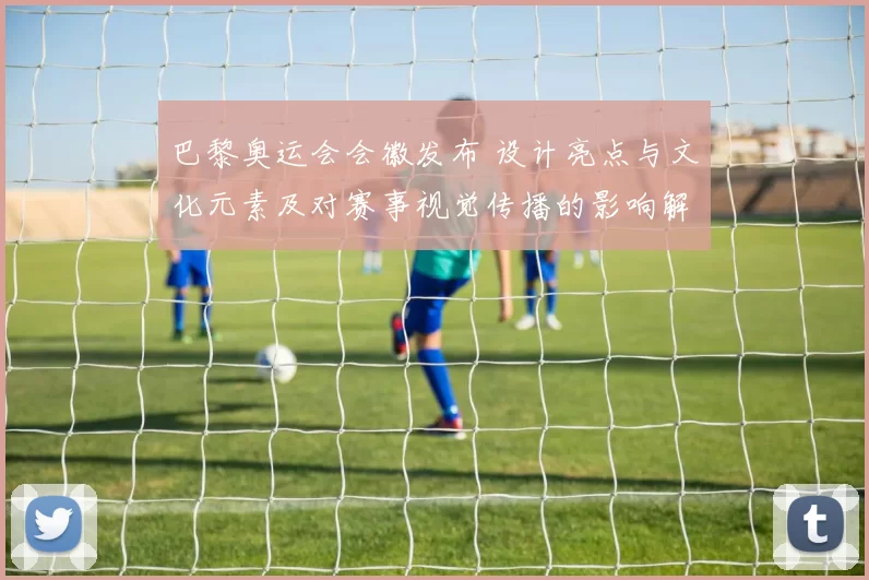 巴黎奥运会会徽发布 设计亮点与文化元素及对赛事视觉传播的影响解读