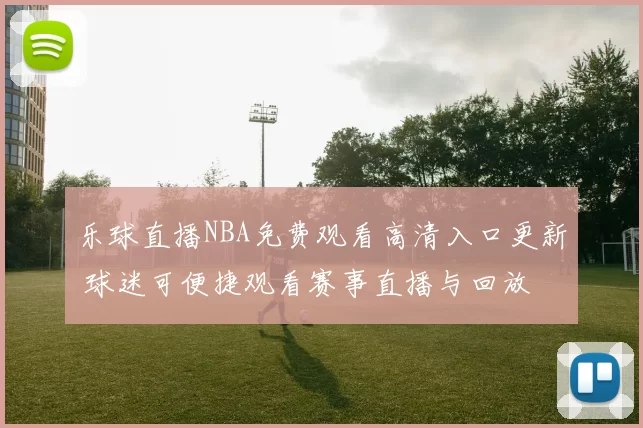 乐球直播NBA免费观看高清入口更新 球迷可便捷观看赛事直播与回放