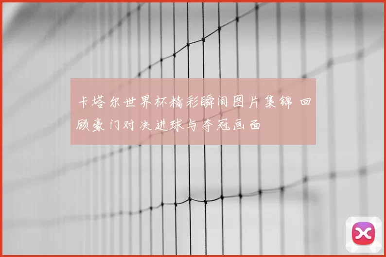 卡塔尔世界杯精彩瞬间图片集锦 回顾豪门对决进球与夺冠画面