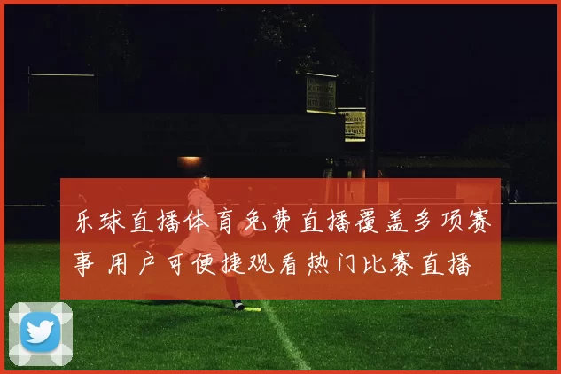 乐球直播体育免费直播覆盖多项赛事 用户可便捷观看热门比赛直播