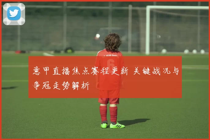 意甲直播焦点赛程更新 关键战况与争冠走势解析