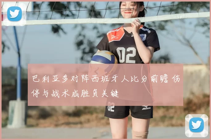 巴利亚多对阵西班牙人比分前瞻 伤停与战术成胜负关键