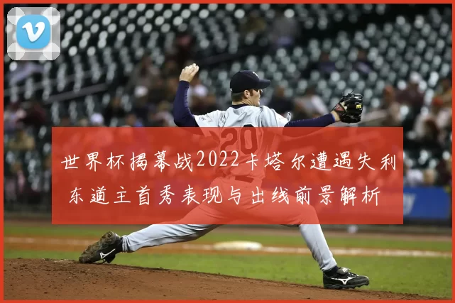 世界杯揭幕战2022卡塔尔遭遇失利 东道主首秀表现与出线前景解析