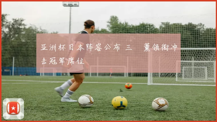 亚洲杯日本阵容公布 三笘薰领衔冲击冠军席位