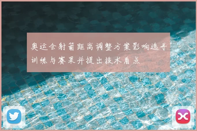 奥运会射箭距离调整方案影响选手训练与赛果并提出技术看点