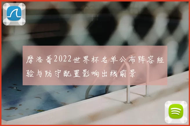摩洛哥2022世界杯名单公布阵容经验与防守配置影响出线前景