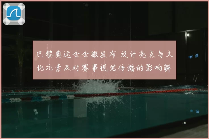 巴黎奥运会会徽发布 设计亮点与文化元素及对赛事视觉传播的影响解读