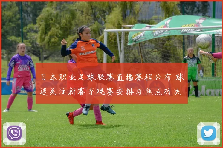 日本职业足球联赛直播赛程公布 球迷关注新赛季观赛安排与焦点对决