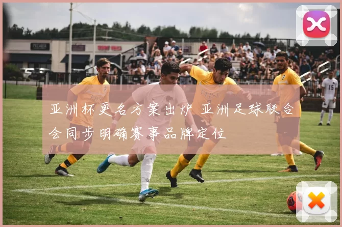 亚洲杯更名方案出炉 亚洲足球联合会同步明确赛事品牌定位