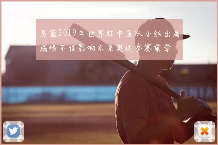 男篮2019年世界杯中国队小组出局成绩不佳影响东京奥运参赛前景
