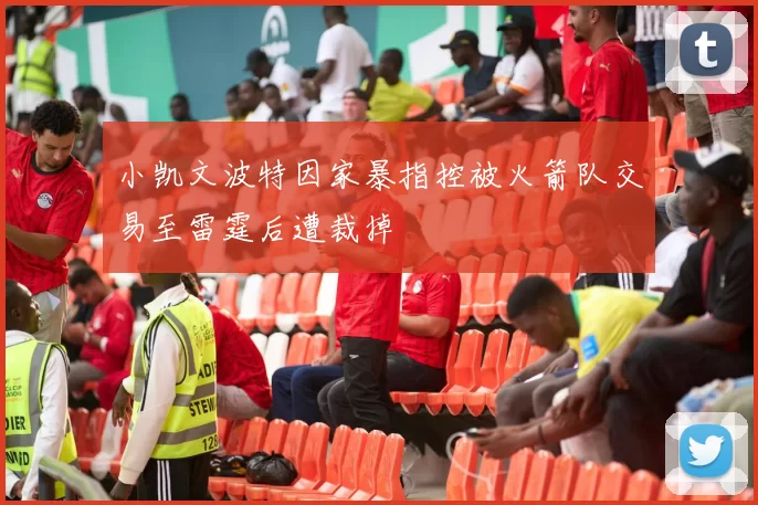 小凯文波特因家暴指控被火箭队交易至雷霆后遭裁掉