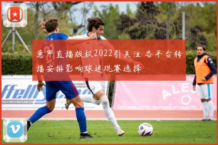 意甲直播版权2022引关注 各平台转播安排影响球迷观赛选择