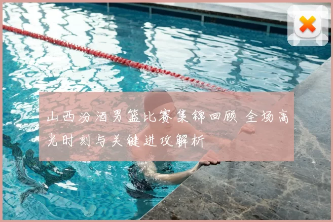 山西汾酒男篮比赛集锦回顾 全场高光时刻与关键进攻解析