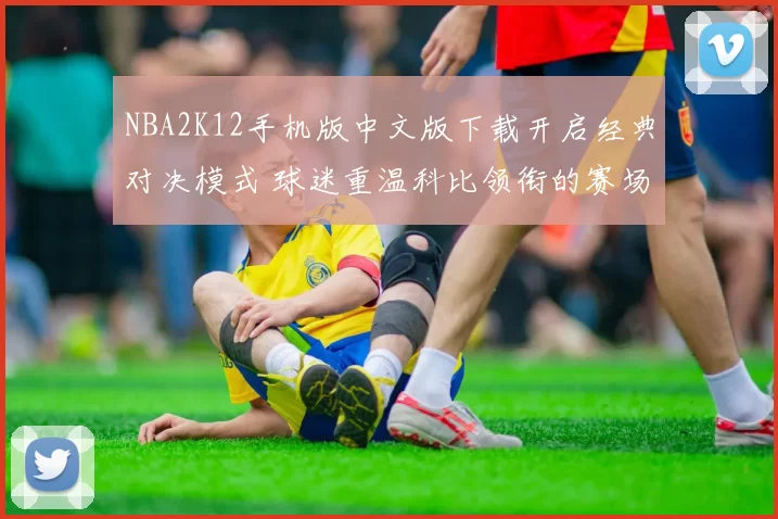 NBA2K12手机版中文版下载开启经典对决模式 球迷重温科比领衔的赛场魅力