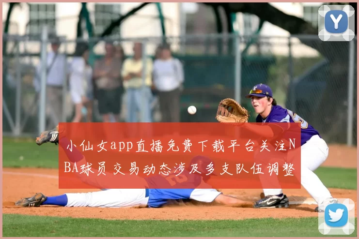 小仙女app直播免费下载平台关注NBA球员交易动态涉及多支队伍调整
