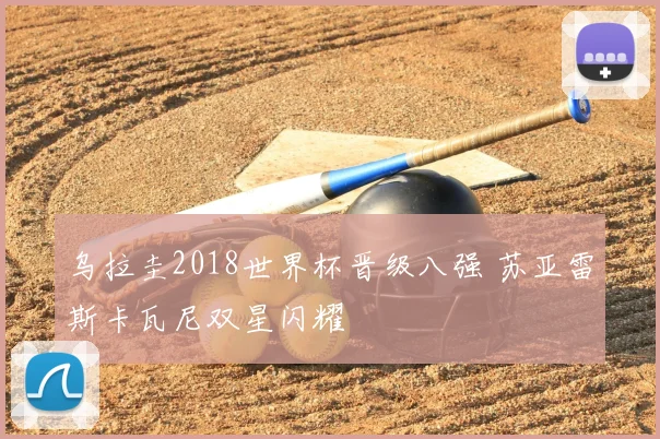 乌拉圭2018世界杯晋级八强 苏亚雷斯卡瓦尼双星闪耀