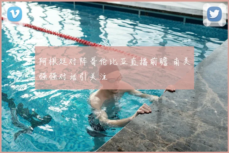 阿根廷对阵哥伦比亚直播前瞻 南美强强对话引关注
