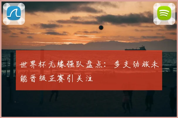 世界杯无缘强队盘点:多支劲旅未能晋级正赛引关注