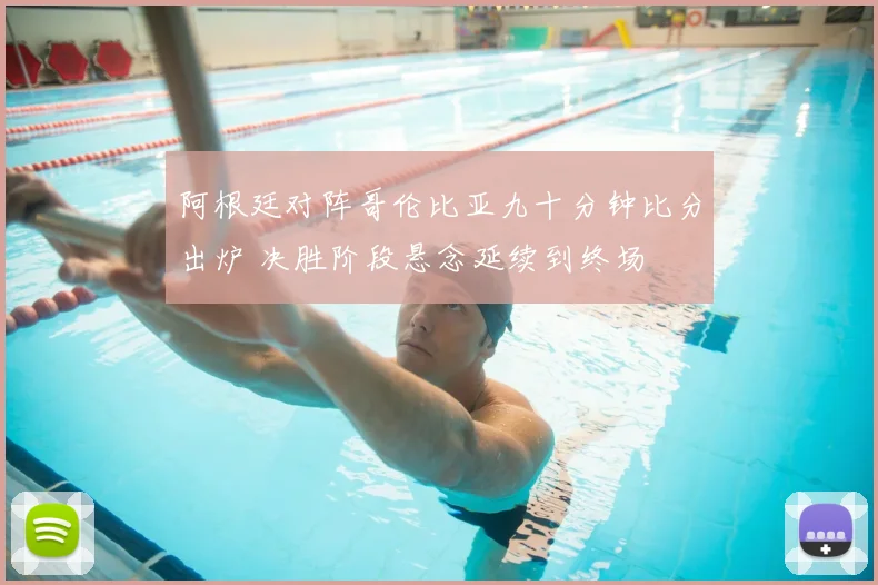 阿根廷对阵哥伦比亚九十分钟比分出炉 决胜阶段悬念延续到终场