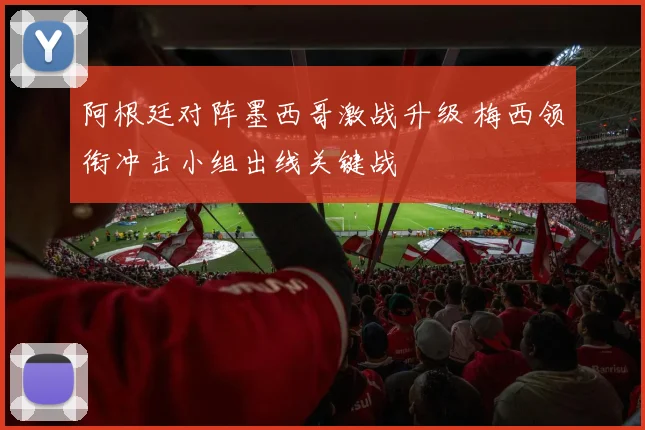 阿根廷对阵墨西哥激战升级 梅西领衔冲击小组出线关键战