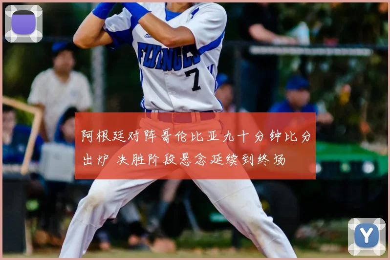 阿根廷对阵哥伦比亚九十分钟比分出炉 决胜阶段悬念延续到终场