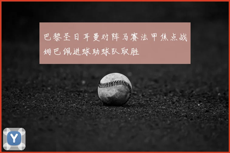 巴黎圣日耳曼对阵马赛法甲焦点战姆巴佩进球助球队取胜