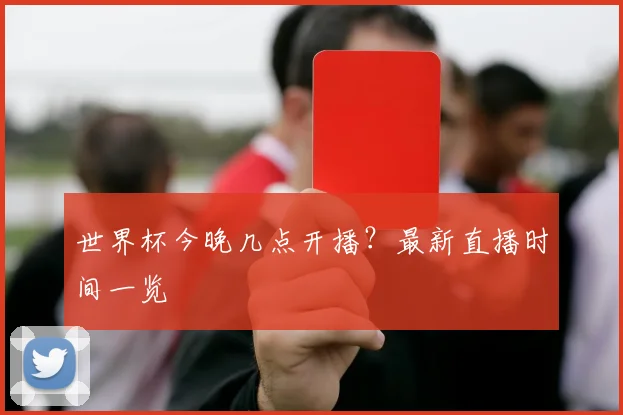 世界杯今晚几点开播?最新直播时间一览