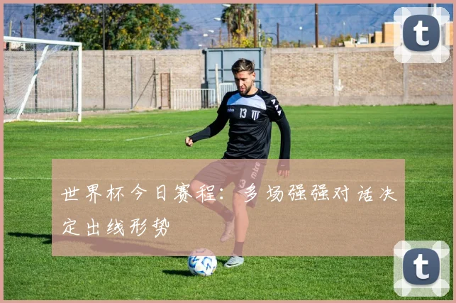 世界杯今日赛程:多场强强对话决定出线形势