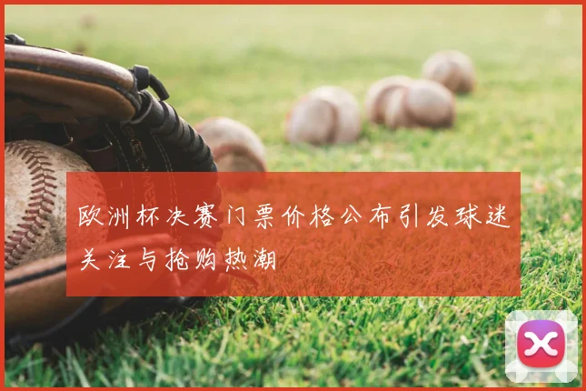 欧洲杯决赛门票价格公布引发球迷关注与抢购热潮