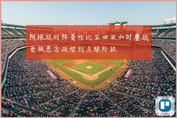 阿根廷对阵哥伦比亚回放加时鏖战晋级悬念延续到点球阶段