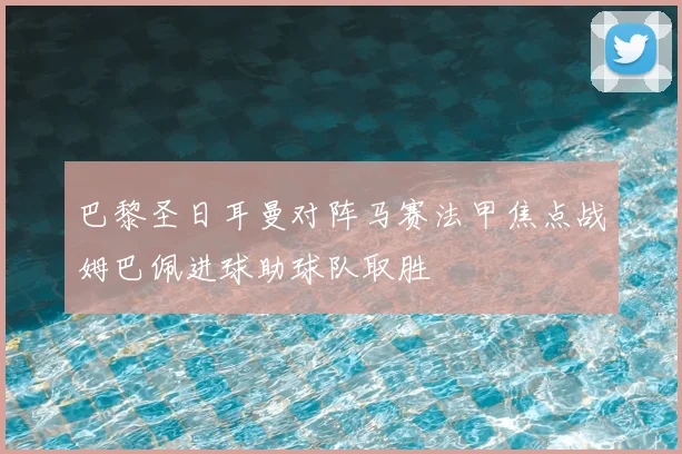 巴黎圣日耳曼对阵马赛法甲焦点战姆巴佩进球助球队取胜