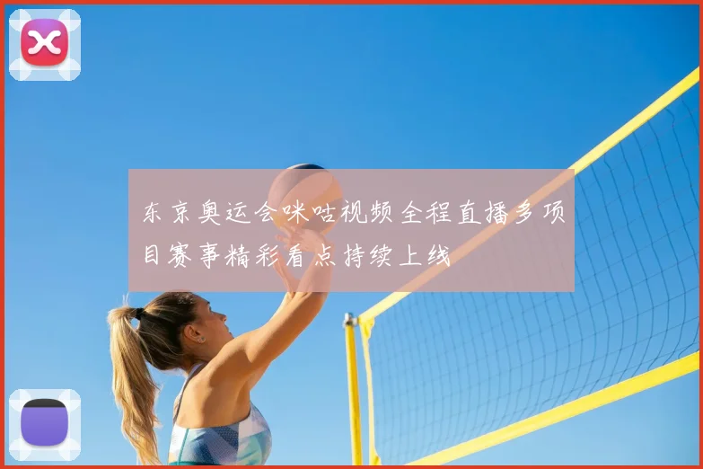 东京奥运会咪咕视频全程直播多项目赛事精彩看点持续上线