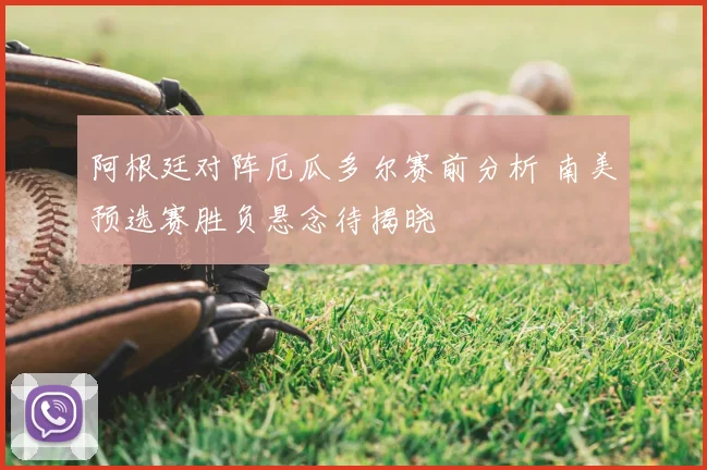 阿根廷对阵厄瓜多尔赛前分析 南美预选赛胜负悬念待揭晓