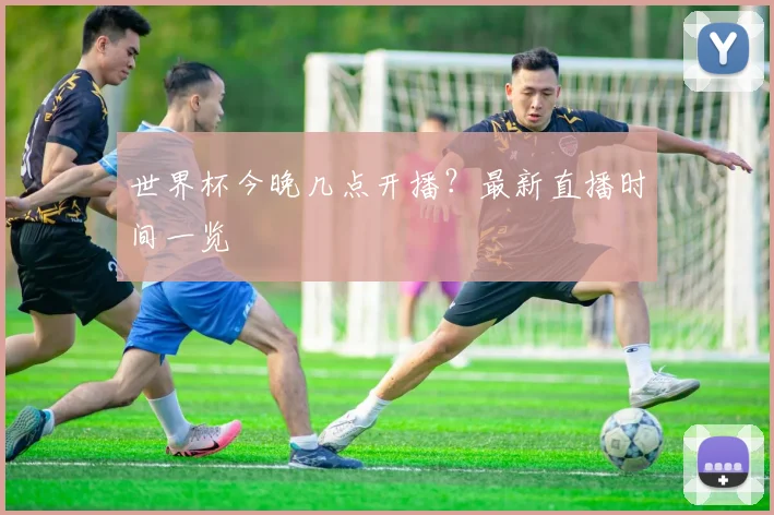 世界杯今晚几点开播?最新直播时间一览