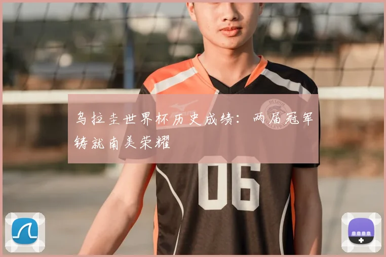 乌拉圭世界杯历史成绩:两届冠军铸就南美荣耀