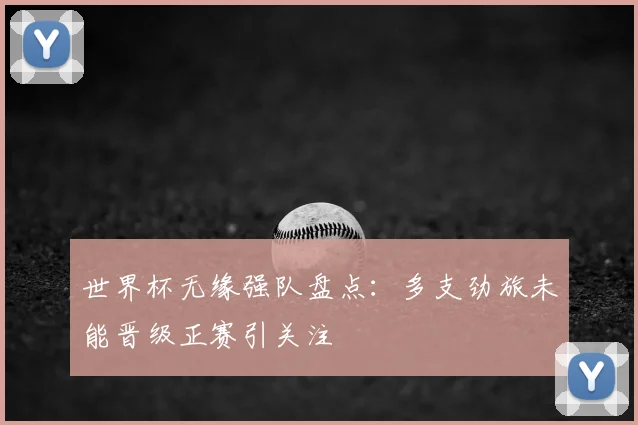 世界杯无缘强队盘点:多支劲旅未能晋级正赛引关注